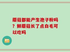 蘑菇都能产生孢子粉吗？鲜蘑菇长了点白毛可以吃吗