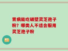 胃病能吃破壁灵芝孢子粉？哪类人不适合服用灵芝孢子粉