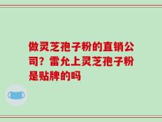 做灵芝孢子粉的直销公司？雷允上灵芝孢子粉是贴牌的吗