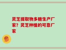 灵芝提取物多糖生产厂家？灵芝种植的可靠厂家