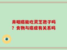 鼻咽癌能吃灵芝孢子吗？食物与癌症有关系吗