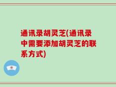 通讯录胡灵芝(通讯录中需要添加胡灵芝的联系方式)