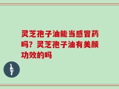 灵芝孢子油能当感冒药吗？灵芝孢子油有美颜功效的吗