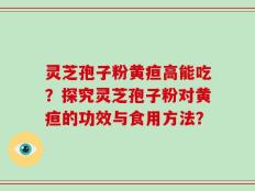 灵芝孢子粉黄疸高能吃？探究灵芝孢子粉对黄疸的功效与食用方法？