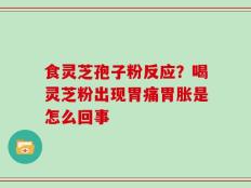 食灵芝孢子粉反应？喝灵芝粉出现胃痛胃胀是怎么回事