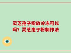 灵芝孢子粉放冷冻可以吗？灵芝孢子粉制作法