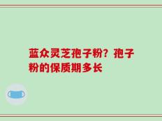 蓝众灵芝孢子粉？孢子粉的保质期多长