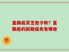 直肠癌灵芝孢子粉？直肠癌的前期症兆有哪些
