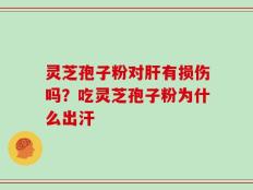 灵芝孢子粉对肝有损伤吗？吃灵芝孢子粉为什么出汗