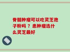 脊髓肿瘤可以吃灵芝孢子粉吗 ？患肿瘤选什么灵芝最好
