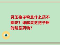 灵芝孢子粉忌什么药不能吃？详解灵芝孢子粉的禁忌药物？