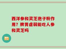 西洋参和灵芝孢子粉作用？脾胃虚弱能吃人参和灵芝吗