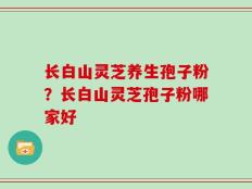 长白山灵芝养生孢子粉？长白山灵芝孢子粉哪家好