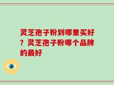灵芝孢子粉到哪里买好？灵芝孢子粉哪个品牌的最好