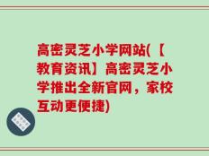 高密灵芝小学网站(【教育资讯】高密灵芝小学推出全新官网，家校互动更便捷)