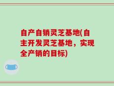 自产自销灵芝基地(自主开发灵芝基地，实现全产销的目标)