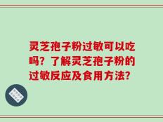 灵芝孢子粉过敏可以吃吗？了解灵芝孢子粉的过敏反应及食用方法？