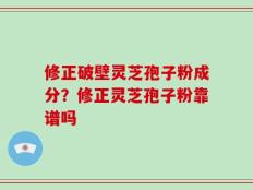修正破壁灵芝孢子粉成分？修正灵芝孢子粉靠谱吗