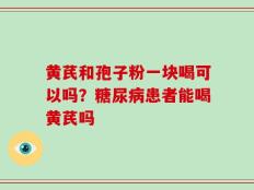黄芪和孢子粉一块喝可以吗？糖尿病患者能喝黄芪吗
