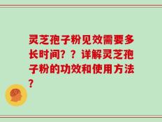 灵芝孢子粉见效需要多长时间？？详解灵芝孢子粉的功效和使用方法？
