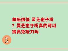 血压很低 灵芝孢子粉？灵芝孢子粉真的可以提高免疫力吗