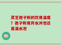 灵芝孢子粉的饮用温度？孢子粉用开水冲泡还是温水泡