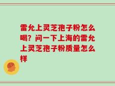 雷允上灵芝孢子粉怎么喝？问一下上海的雷允上灵芝孢子粉质量怎么样