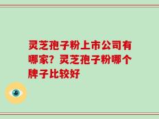 灵芝孢子粉上市公司有哪家？灵芝孢子粉哪个牌子比较好
