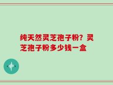 纯天然灵芝孢子粉？灵芝孢子粉多少钱一盒