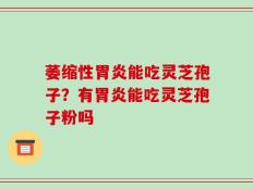 萎缩性胃炎能吃灵芝孢子？有胃炎能吃灵芝孢子粉吗