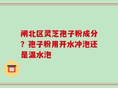闸北区灵芝孢子粉成分？孢子粉用开水冲泡还是温水泡
