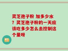 灵芝孢子粉 加多少水？灵芝孢子粉的一天应该吃多少怎么去控制这个量呀