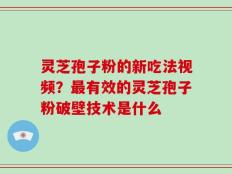灵芝孢子粉的新吃法视频？最有效的灵芝孢子粉破壁技术是什么