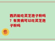 西药能吃灵芝孢子粉吗？有胃病可以吃灵芝孢子粉吗