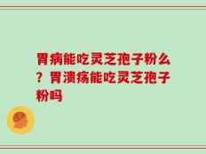 胃病能吃灵芝孢子粉么？胃溃疡能吃灵芝孢子粉吗