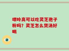 嘌呤高可以吃灵芝孢子粉吗？灵芝怎么煲汤好喝