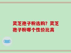 灵芝孢子粉选购？灵芝孢子粉哪个性价比高