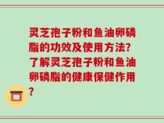 灵芝孢子粉和鱼油卵磷脂的功效及使用方法？了解灵芝孢子粉和鱼油卵磷脂的健康保健作用？