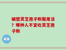 破壁灵芝孢子粉服用法？哪种人不宜吃灵芝孢子粉