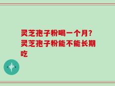灵芝孢子粉喝一个月？灵芝孢子粉能不能长期吃