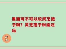 里面可不可以放灵芝孢子粉？灵芝孢子粉能吃吗