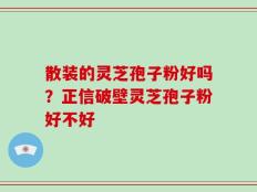 散装的灵芝孢子粉好吗？正信破壁灵芝孢子粉好不好