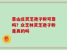 靠山庄灵芝孢子粉可靠吗？众芝林灵芝孢子粉是真的吗