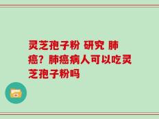 灵芝孢子粉 研究 肺癌？肺癌病人可以吃灵芝孢子粉吗