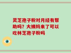 灵芝孢子粉对月经有帮助吗？大姨妈来了可以吃林芝孢子粉吗