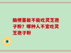脑梗塞能不能吃灵芝孢子粉？哪种人不宜吃灵芝孢子粉