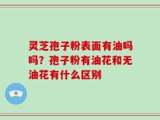 灵芝孢子粉表面有油吗吗？孢子粉有油花和无油花有什么区别