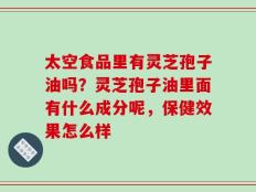 太空食品里有灵芝孢子油吗？灵芝孢子油里面有什么成分呢，保健效果怎么样