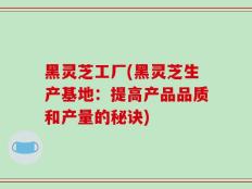 黑灵芝工厂(黑灵芝生产基地：提高产品品质和产量的秘诀)