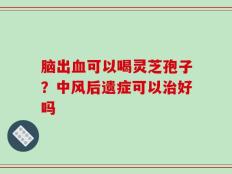 脑出血可以喝灵芝孢子？中风后遗症可以治好吗